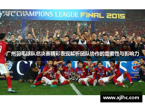 广州羽毛球队总决赛精彩表现解析团队协作的重要性与影响力